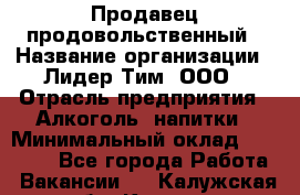 Продавец продовольственный › Название организации ­ Лидер Тим, ООО › Отрасль предприятия ­ Алкоголь, напитки › Минимальный оклад ­ 27 800 - Все города Работа » Вакансии   . Калужская обл.,Калуга г.